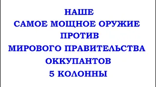 НАШЕ САМОЕ МОЩНОЕ ОРУЖИЕ ПРОТИВ - МИРОВОГО ПРАВИТЕЛЬСТВА, ОККУПАНТОВ, 5 КОЛОННЫ. ( Трехлебов 2022 )