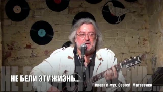 Не бели ты эту жизнь...      музыка  и слова Сергей  Матвеенко