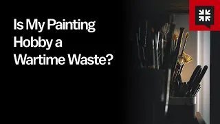 Is My Painting Hobby a Wartime Waste?