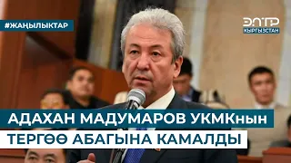 АДАХАН МАДУМАРОВ УКМКнын ТЕРГӨӨ АБАГЫНА КАМАЛДЫ