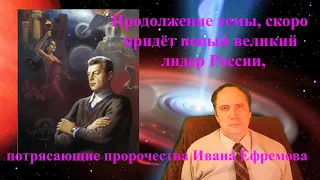 Продолжение темы, скоро придёт новый великий лидер России, потрясающие пророчества Ивана Ефремова