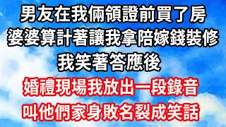 男友在我倆領證前買了房，婆婆算計著讓我拿陪嫁錢裝修，我笑著答應後，婚禮現場我放出一段錄音，叫他們家身敗名裂成笑話#心靈回收站