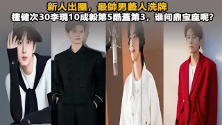 新人出圈，最帥男藝人洗牌，檀健次30李現10成毅第5酷蓋第3，谁问鼎宝座呢?