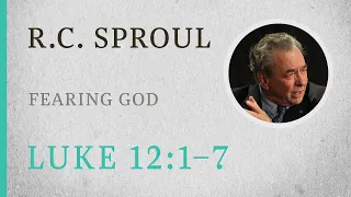 Fearing God (Luke 12:1-7) — A Sermon by R.C. Sproul