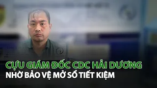 Cựu Giám Đốc CDC Hải Dương nhờ bảo vệ mở Sổ Tiết Kiệm| VTC14