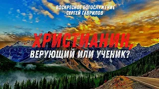 "ХРИСТИАНИН, ВЕРУЮЩИЙ ИЛИ УЧЕНИК?" Проповедь от 17.07.2022 пастор Сергей Гаврилов