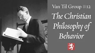 Van Til Group #12 — The Christian Philosophy of Behavior