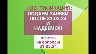 Идентификация :после 31.03.24 подаем заявки и надеемся! Ответы на ваши вопросы 31.03.24