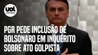 PGR pede inclusão de Bolsonaro em inquérito sobre autoria de ato golpista
