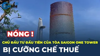 CƯỠNG CHẾ THUẾ Chủ đầu tư đầu tiên của TÒA NHÀ BỎ HOANG trên ĐẤT VÀNG Saigon One Tower  | CafeLand