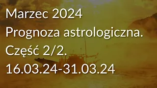 Marzec 2024. Prognoza astrologiczna. Część 2/2 (16.03.24-31.03.24).