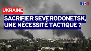 Sacrifier Severodonetsk, une nécessité tactique ?