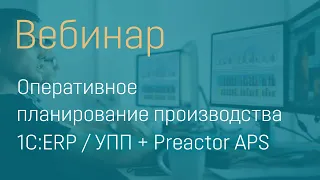 ВЕБИНАР "ОПЕРАТИВНОЕ ПЛАНИРОВАНИЕ ПРОИЗВОДСТВА 1С:ERP / УПП + PREACTOR APS"