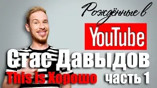 Рождённые в Youtube, #8.1 Стас Давыдов This is Хорошо 0+