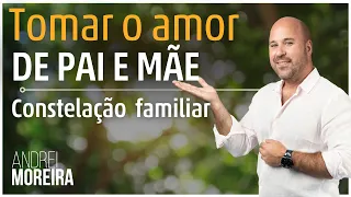 Tomar o amor de PAI e MÃE | CONSTELAÇÃO FAMILIAR | Andrei Moreira