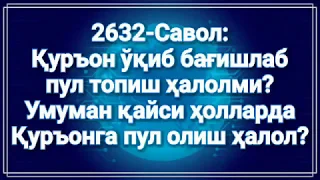 2632-Савол: Қуръон ўқиб бағишлаб пул топиш ҳалолми? Умуман қайси ҳолларда Қуръонга пул олиш ҳалол?