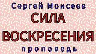 СИЛА ВОСКРЕСЕНИЯ (Сергей Моисеев, проповедь).