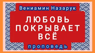 ЛЮБОВЬ ПОКРЫВАЕТ ВСЁ (Вениамин Назарук, проповедь).