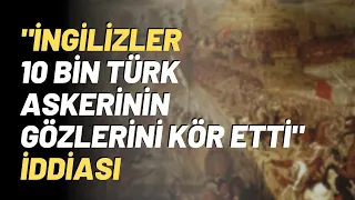 "İngilizler 10 Bin Türk Askerinin Gözlerini Kör Etti" İddiası..