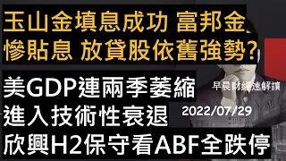 【早晨財經速解讀】玉山金填息成功 富邦金慘貼息 放貸股依舊強勢?美GDP連兩季萎縮 進入技術性衰退 欣興H2保守看 ABF全跌停 2022/7/29(五)