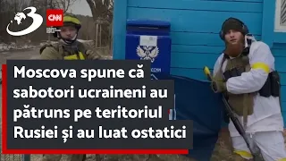 Moscova spune că sabotori ucraineni au pătruns pe teritoriul Rusiei și au luat ostatici