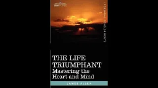 THE LIFE TRIUMPHANT -  Mastering the Heart and Mind by James Allen - Full Audiobook