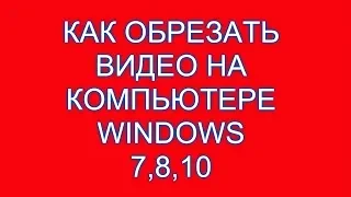 Как обрезать видео на компьютере windows 7,8,10