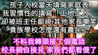 孩子入校當天填寫家庭表我習慣性的填寫「工地工人」卻被班主任鄙視 其他家長嘲笑「貴族學校怎麼還有農民工」不料我接了個電話校長親自接見  #心書時光 #為人處事 #生活經驗 #情感故事 #唯美频道 #爽文