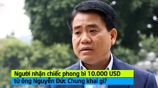 Người nhận phong bì bên trong có 10.000 USD từ ông Nguyễn Đức Chung khai gì?