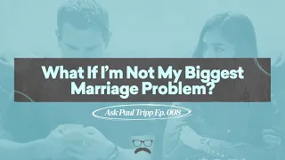 What If I'm Not My Biggest Marriage Problem? | Ask Paul Tripp (008)