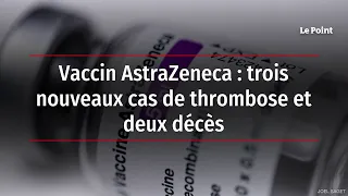 Vaccin AstraZeneca : trois nouveaux cas de thrombose et deux décès