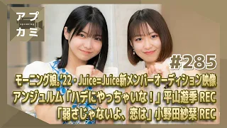 【アプカミ#285】モーニング娘。’22・Juice=Juice新メンバーオーディション映像・「ハデにやっちゃいな！」平山REC・「弱さじゃないよ、恋は」小野田REC MC : 野中美希 川名凜