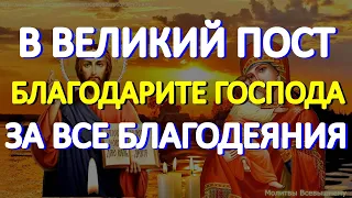 В Великий Пост благодарите Господа за все благодеяния Божии. Небеса Вас слышат