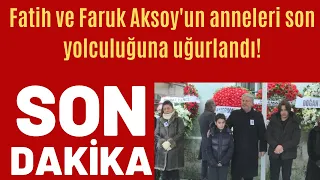 Fatih ve Faruk Aksoy'un anneleri son yolculuğuna uğurlandı!