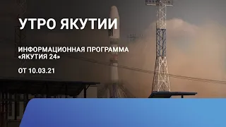 Утро Якутии. 10 марта 2021 года. Информационная программа «Якутия 24»