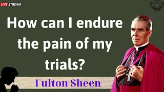 How can I endure the pain of my trials - Father Fulton Sheen