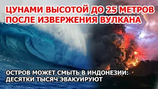 Цунами в 25 метров после взрыва вулкана может смыть остров Индонезия. Извержение, массовая эвакуация