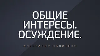 Общие интересы. Осуждение. Александр Палиенко.