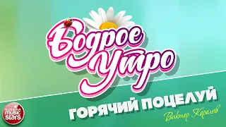 БОДРОЕ УТРО ❀ ПЕСНИ ДЛЯ ХОРОШЕГО НАСТРОЕНИЯ ❀ ВИКТОР КОРОЛЕВ — ГОРЯЧИЙ ПОЦЕЛУЙ