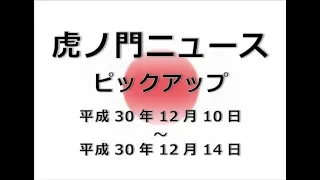 虎ノ門ニュースピックアップ181210～181214【年末スペシャル含む】