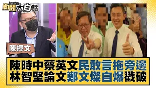 陳時中蔡英文民敢言拖旁邊 林智堅論文鄭文燦自爆戳破 新聞大白話 20220721