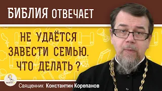 НЕ УДАЁТСЯ ЗАВЕСТИ СЕМЬЮ. Что делать ?  Священник Константин Корепанов