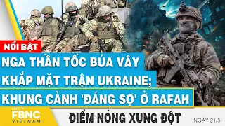 Nga thần tốc bủa vây khắp mặt trận Ukraine; khung cảnh 'đáng sợ' ở Rafah | FBNC