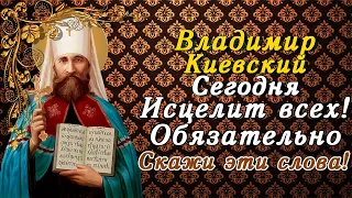 СЕГОДНЯ ОН ИСЦЕЛИТ ВСЕХ! СВЯЩЕННОМУЧЕНИКУ ВЛАДИМИРУ КИЕВСКОМУ ОБЯЗАТЕЛЬНО СКАЖИ ЭТИ СЛОВА!