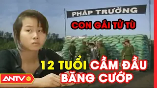 Con gái tử tù, 12 tuổi cầm đầu băng cướp tàn nhẫn nhất Hải Phòng | Hành trình phá án | ANTV