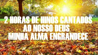 2 HORAS DE HINOS CANTADOS AO NOSSO DEUS -  MINHA ALMA ENGRANDECE