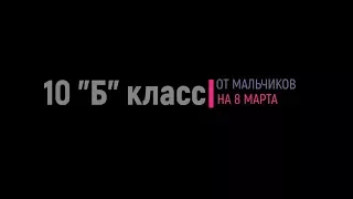 Поздравление девочек с 8 марта от мальчиков 10 "Б"