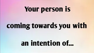 YOUR PERSON IS COMING TOWARDS YOU WITH AN INTENTION OF...