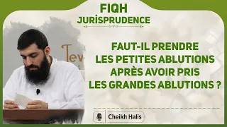 Faut-il prendre les petites ablutions après avoir pris les grandes ablutions ? | Cheikh Halis