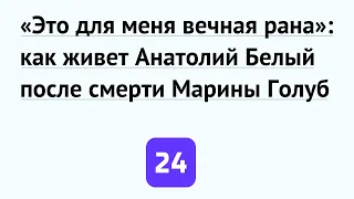 «Это для меня вечная рана»: как живет Анатолий Белый после смерти Марины Голуб